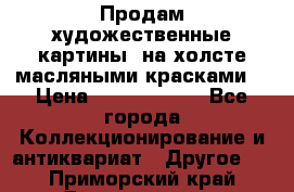 Продам художественные картины  на холсте масляными красками. › Цена ­ 8000-25000 - Все города Коллекционирование и антиквариат » Другое   . Приморский край,Дальнегорск г.